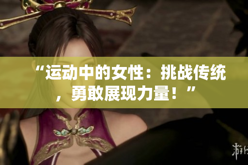 “运动中的女性：挑战传统，勇敢展现力量！”