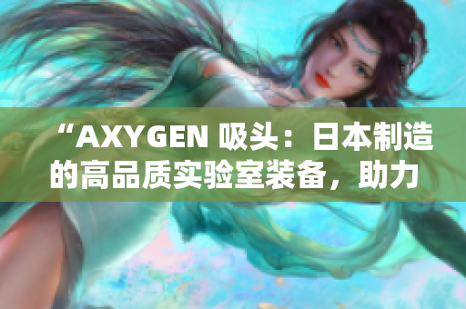 “AXYGEN 吸头：日本制造的高品质实验室装备，助力科研实践与创新”