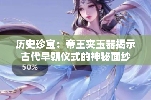 历史珍宝：帝王夹玉器揭示古代早朝仪式的神秘面纱