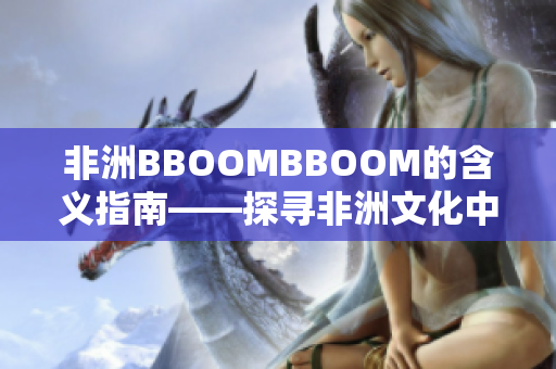 非洲BBOOMBBOOM的含义指南——探寻非洲文化中的节奏与活力