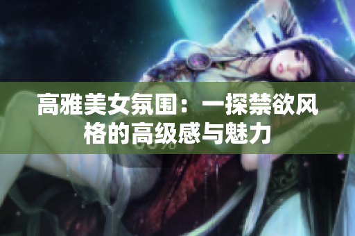高雅美女氛围：一探禁欲风格的高级感与魅力