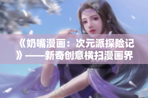 《奶嘴漫画：次元派探险记》——新奇创意横扫漫画界