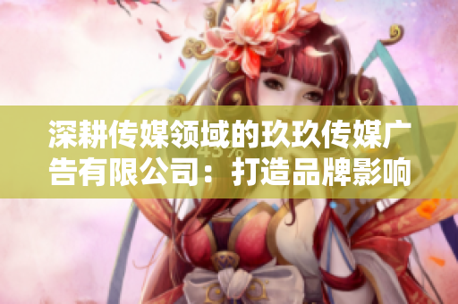 深耕传媒领域的玖玖传媒广告有限公司：打造品牌影响力的领先力量