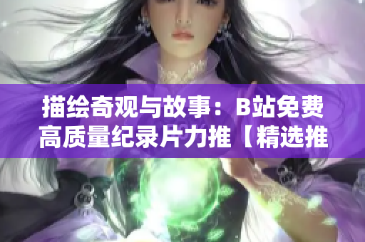 描绘奇观与故事：B站免费高质量纪录片力推【精选推荐】