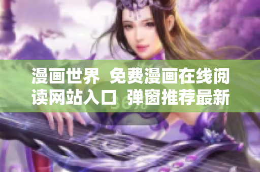 漫画世界  免费漫画在线阅读网站入口  弹窗推荐最新热门漫画