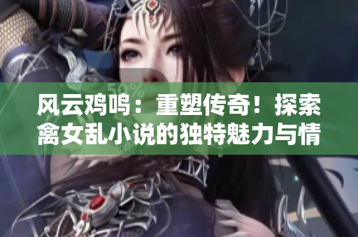 风云鸡鸣：重塑传奇！探索禽女乱小说的独特魅力与情感纷争