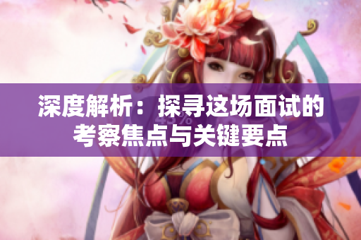 深度解析：探寻这场面试的考察焦点与关键要点
