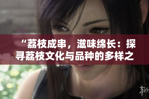 “荔枝成串，滋味绵长：探寻荔枝文化与品种的多样之美”