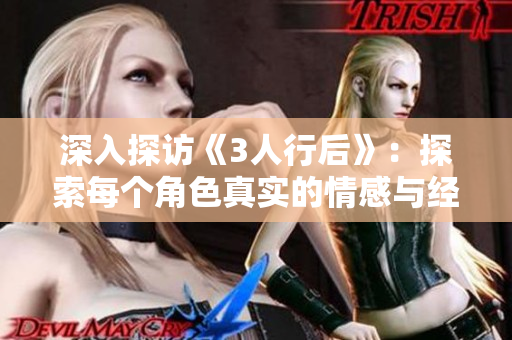 深入探访《3人行后》：探索每个角色真实的情感与经历