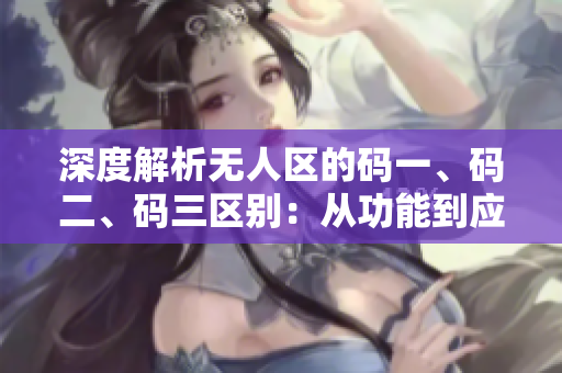 深度解析无人区的码一、码二、码三区别：从功能到应用全面剖析