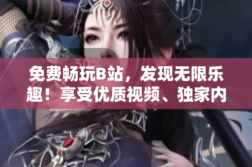 免费畅玩B站，发现无限乐趣！享受优质视频、独家内容及社区互动，开启你的全新娱乐体验！