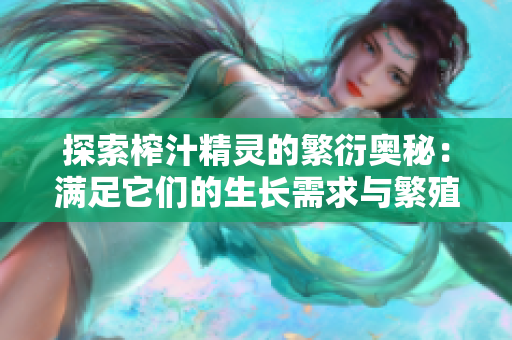 探索榨汁精灵的繁衍奥秘：满足它们的生长需求与繁殖条件