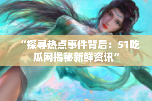 “探寻热点事件背后：51吃瓜网揭秘新鲜资讯”