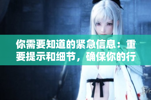 你需要知道的紧急信息：重要提示和细节，确保你的行动符合安全规定