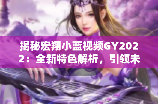 揭秘宏翔小蓝视频GY2022：全新特色解析，引领未来出行潮流