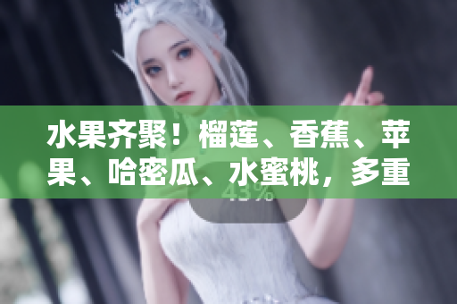 水果齐聚！榴莲、香蕉、苹果、哈密瓜、水蜜桃，多重芳香一览无余