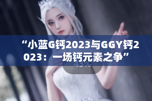 “小蓝G钙2023与GGY钙2023：一场钙元素之争”