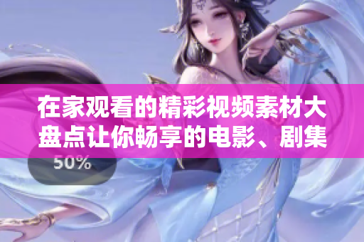 在家观看的精彩视频素材大盘点让你畅享的电影、剧集、纪录片和娱乐节目！