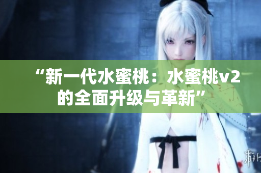 “新一代水蜜桃：水蜜桃v2的全面升级与革新”