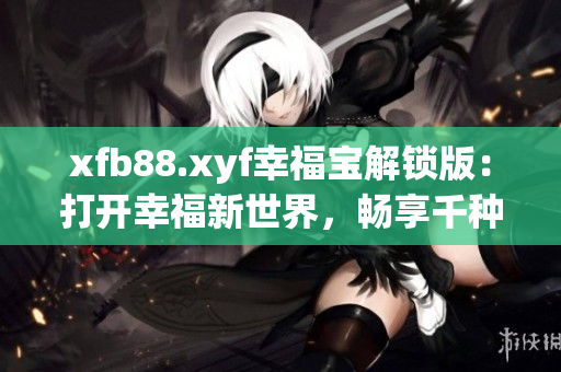 xfb88.xyf幸福宝解锁版：打开幸福新世界，畅享千种乐趣