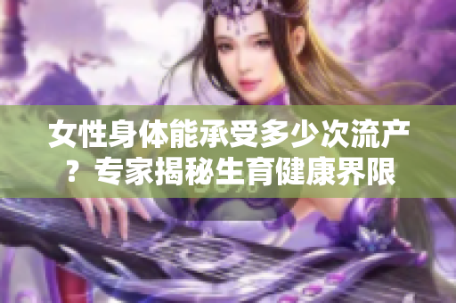 女性身体能承受多少次流产？专家揭秘生育健康界限