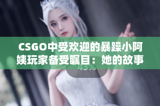 CSGO中受欢迎的暴躁小阿姨玩家备受瞩目：她的故事与游戏技巧