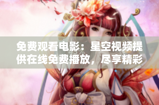 免费观看电影：星空视频提供在线免费播放，尽享精彩视听