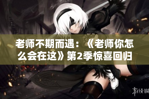 老师不期而遇：《老师你怎么会在这》第2季惊喜回归