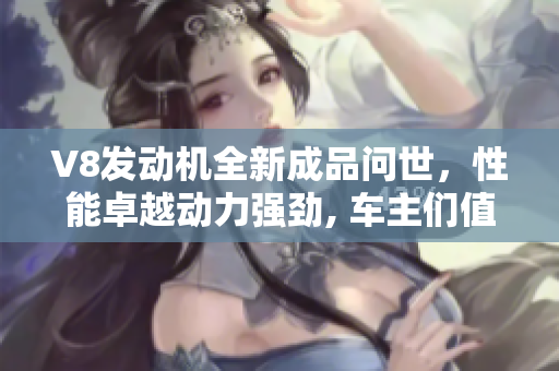 V8发动机全新成品问世，性能卓越动力强劲, 车主们值得期待