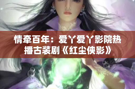 情牵百年：爱丫爱丫影院热播古装剧《红尘侠影》