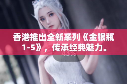 香港推出全新系列《金银瓶1-5》，传承经典魅力。