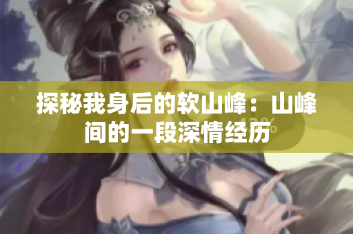 探秘我身后的软山峰：山峰间的一段深情经历
