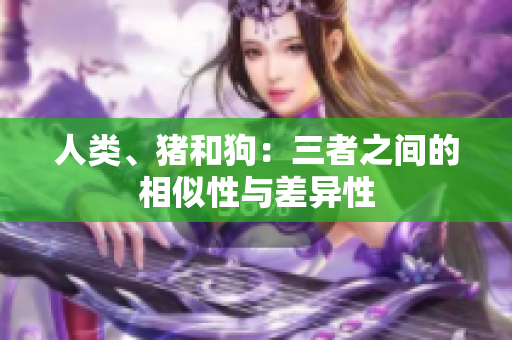 人类、猪和狗：三者之间的相似性与差异性