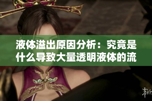 液体溢出原因分析：究竟是什么导致大量透明液体的流失？