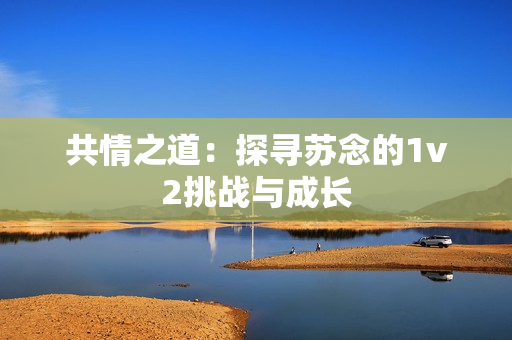 共情之道：探寻苏念的1v2挑战与成长