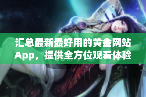 汇总最新最好用的黄金网站App，提供全方位观看体验