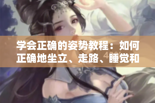学会正确的姿势教程：如何正确地坐立、走路、睡觉和举重