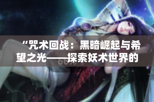 “咒术回战：黑暗崛起与希望之光——探索妖术世界的冒险旅程”
