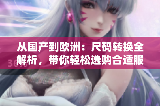 从国产到欧洲：尺码转换全解析，带你轻松选购合适服装