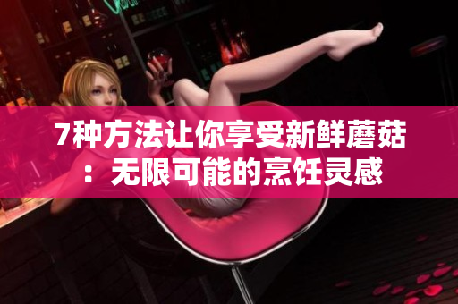 7种方法让你享受新鲜蘑菇：无限可能的烹饪灵感