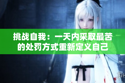 挑战自我：一天内采取最苦的处罚方式重新定义自己