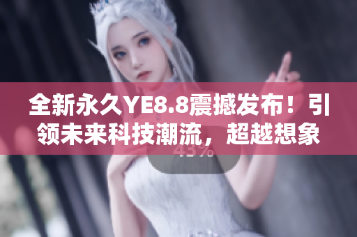 全新永久YE8.8震撼发布！引领未来科技潮流，超越想象！