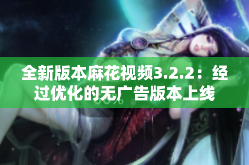 全新版本麻花视频3.2.2：经过优化的无广告版本上线
