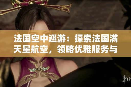 法国空中巡游：探索法国满天星航空，领略优雅服务与高空之美