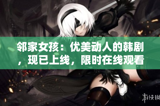 邻家女孩：优美动人的韩剧，现已上线，限时在线观看！