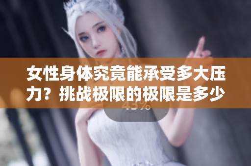 女性身体究竟能承受多大压力？挑战极限的极限是多少？