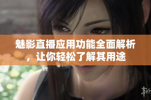 魅影直播应用功能全面解析，让你轻松了解其用途
