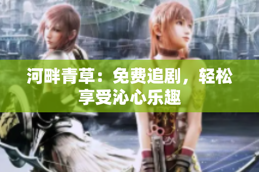 河畔青草：免费追剧，轻松享受沁心乐趣