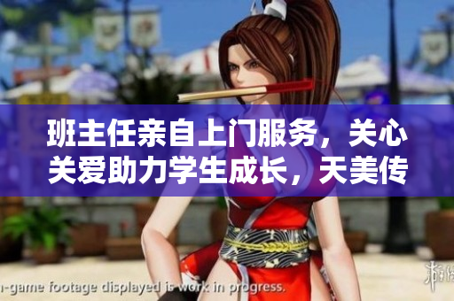 班主任亲自上门服务，关心关爱助力学生成长，天美传媒关系更加紧密
