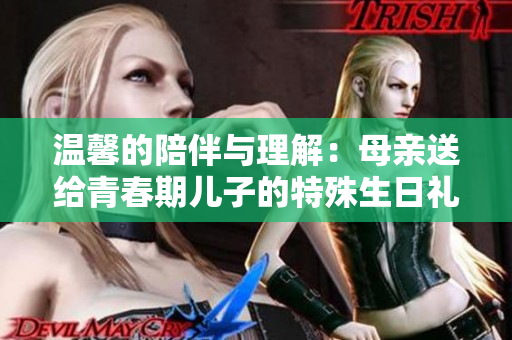 温馨的陪伴与理解：母亲送给青春期儿子的特殊生日礼物